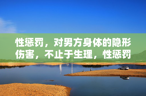 性惩罚，对男方身体的隐形伤害，不止于生理，性惩罚，男方身体的隐形伤害，不止于生理