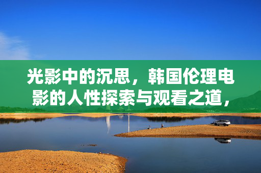 光影中的沉思，韩国伦理电影的人性探索与观看之道，光影沉思，韩国伦理电影的人性探索与观看之道