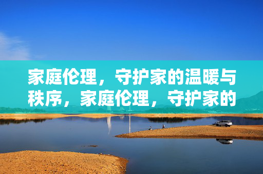 家庭伦理，守护家的温暖与秩序，家庭伦理，守护家的温暖与秩序