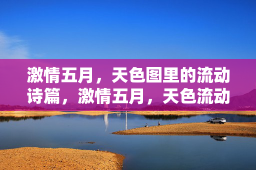 激情五月，天色图里的流动诗篇，激情五月，天色流动诗篇