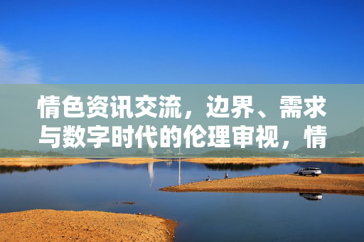 情色资讯交流，边界、需求与数字时代的伦理审视，情色资讯交流，数字时代边界、需求与伦理审视