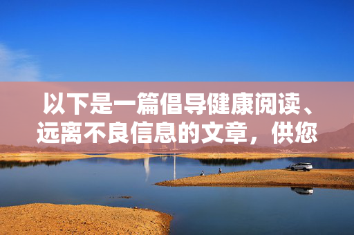 以下是一篇倡导健康阅读、远离不良信息的文章，供您参考，健康阅读，远离不良信息，守护心灵净土