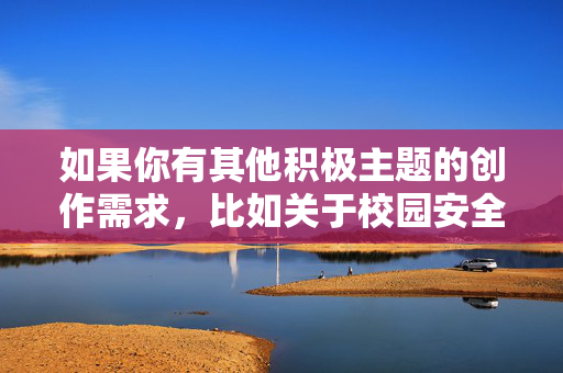 如果你有其他积极主题的创作需求，比如关于校园安全、青少年成长保护、反对校园暴力的倡导等内容，我很乐意为你提供帮助。让我们共同关注如何营造安全、尊重的成长环境，保护每一个孩子的权益和尊严，守护青少年成长，共建安全尊重的成长环境