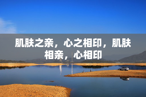 肌肤之亲，心之相印，肌肤相亲，心相印