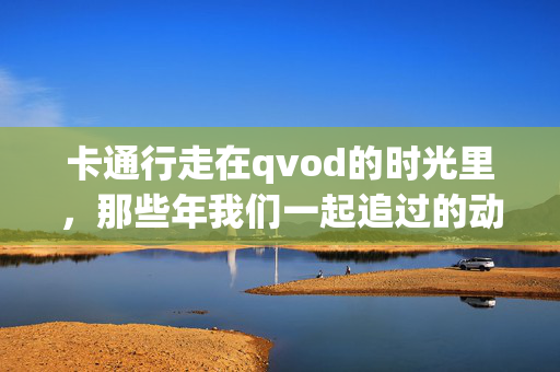卡通行走在qvod的时光里，那些年我们一起追过的动漫记忆，qvod时光里的动漫记忆，卡通行走的青春