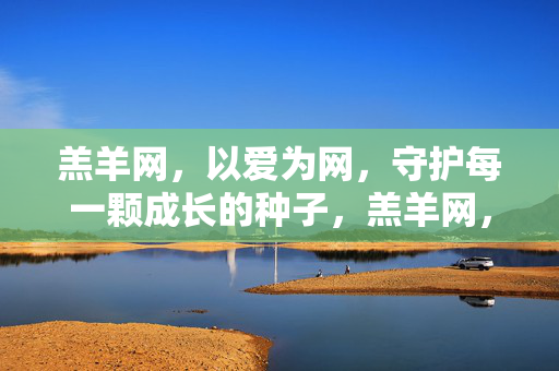 羔羊网，以爱为网，守护每一颗成长的种子，羔羊网，爱织守护网，守护成长种