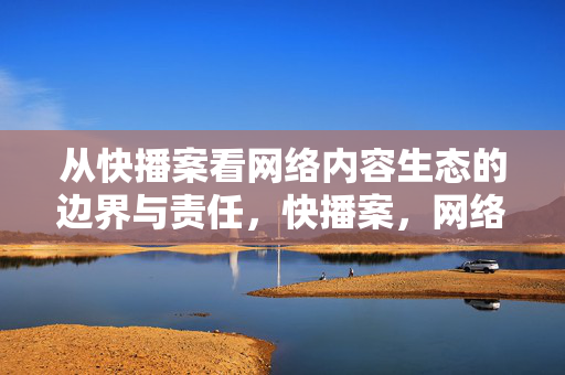 从快播案看网络内容生态的边界与责任，快播案，网络内容生态的边界与责任