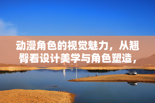 动漫角色的视觉魅力，从翘臀看设计美学与角色塑造，动漫角色的视觉魅力，翘臀背后的设计美学与角色塑造