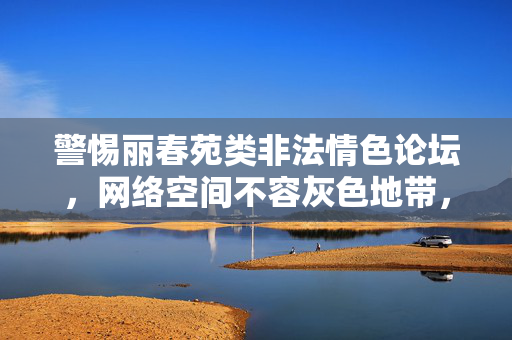 警惕丽春苑类非法情色论坛，网络空间不容灰色地带，警惕丽春苑类非法情色论坛，网络空间不容灰色地带