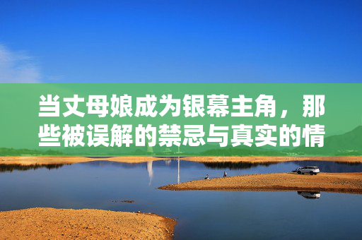 当丈母娘成为银幕主角，那些被误解的禁忌与真实的情感微光，银幕丈母娘，禁忌与真实的情感微光