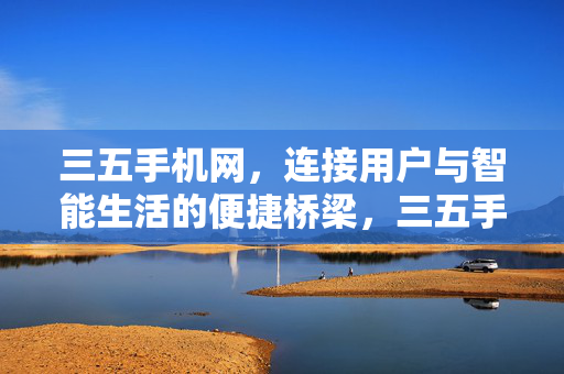 三五手机网，连接用户与智能生活的便捷桥梁，三五手机网，连接用户与智能生活的便捷桥梁