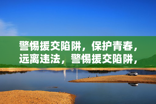 警惕援交陷阱，保护青春，远离违法，警惕援交陷阱，守护青春远离违法