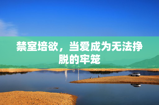 禁室培欲，当爱成为无法挣脱的牢笼