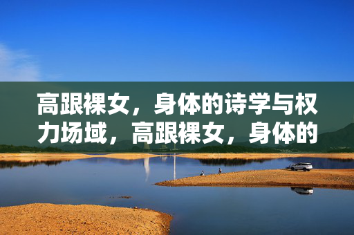 高跟裸女，身体的诗学与权力场域，高跟裸女，身体的诗学与权力场域