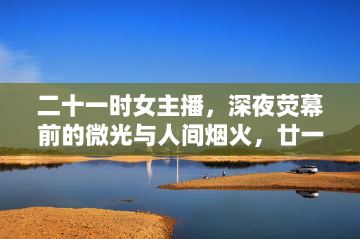 二十一时女主播，深夜荧幕前的微光与人间烟火，廿一时女主播，荧幕微光与人间烟火
