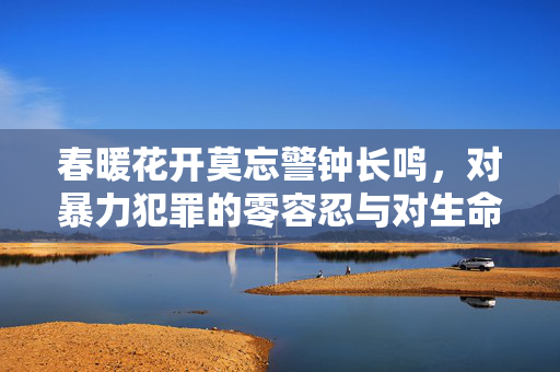 春暖花开莫忘警钟长鸣，对暴力犯罪的零容忍与对生命的守护，春暖花开警钟长鸣，零容忍暴力犯罪 守护生命