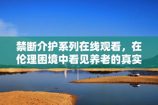 禁断介护系列在线观看,在伦理困境中看见养老的真实温度,禁断介护系列,伦理困境中的养老真实温度 禁断介护系列在线观看,在伦理困境中看见养老的真实温度,禁断介护系列,伦理困境中的养老真实温度