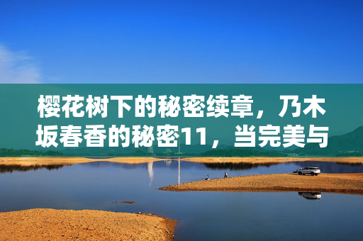 樱花树下的秘密续章，乃木坂春香的秘密11，当完美与真实交织成永恒羁绊