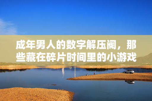 成年男人的数字解压阀,那些藏在碎片时间里的小游戏,成年男人的数字解压阀,碎片时间小游戏 成年男人的数字解压阀,那些藏在碎片时间里的小游戏,成年男人的数字解压阀,碎片时间小游戏