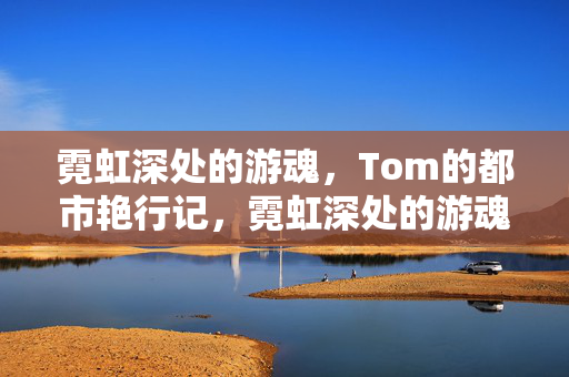 霓虹深处的游魂,Tom的都市艳行记,霓虹深处的游魂,Tom的都市艳行记 霓虹深处的游魂,Tom的都市艳行记,霓虹深处的游魂,Tom的都市艳行记
