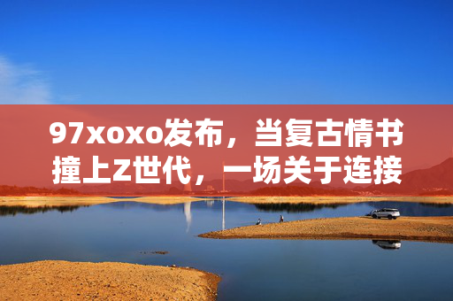 97xoxo发布，当复古情书撞上Z世代，一场关于连接的温柔破圈，复古情书×Z世代，连接的温柔破圈
