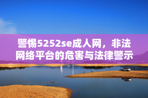 警惕5252se成人网，非法网络平台的危害与法律警示，警惕5252se成人网，非法网络平台的危害与法律警示