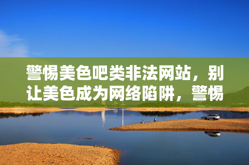 警惕美色吧类非法网站，别让美色成为网络陷阱，警惕美色陷阱，远离非法网站