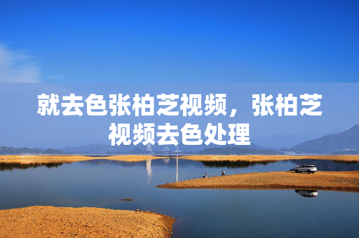 就去色张柏芝视频，张柏芝视频去色处理