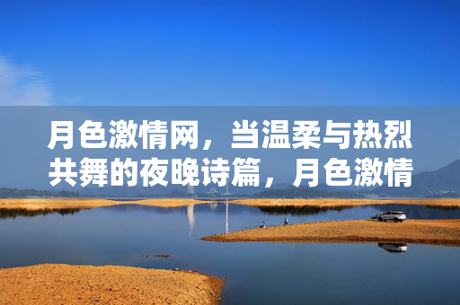 月色激情网，当温柔与热烈共舞的夜晚诗篇，月色激情网，温柔与热烈共舞的夜晚诗篇