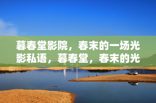 暮春堂影院，春末的一场光影私语，暮春堂，春末的光影私语
