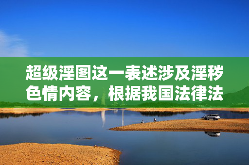 超级淫图这一表述涉及淫秽色情内容，根据我国法律法规和社会主义核心价值观，传播、制作淫秽色情信息是严格禁止的。这类内容不仅违反平台规定，更会对社会风气，特别是青少年身心健康造成严重危害，严禁传播淫秽色情内容 护航青少年身心健康