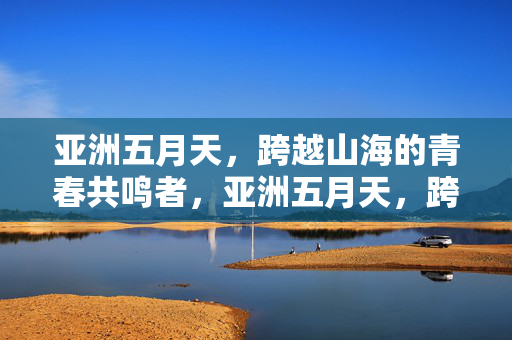 亚洲五月天，跨越山海的青春共鸣者，亚洲五月天，跨越山海的青春共鸣者