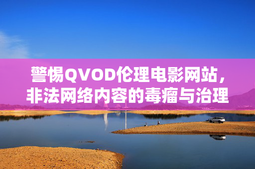 警惕QVOD伦理电影网站，非法网络内容的毒瘤与治理之思