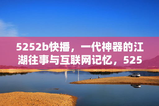 5252b快播,一代神器的江湖往事与互联网记忆,5252b快播,一代神器的江湖往事与互联网记忆 5252b快播,一代神器的江湖往事与互联网记忆,5252b快播,一代神器的江湖往事与互联网记忆