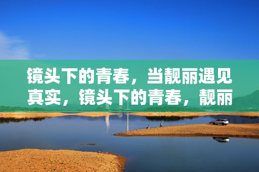 镜头下的青春，当靓丽遇见真实，镜头下的青春，靓丽遇见真实