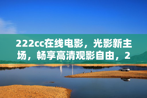 222cc在线电影,光影新主场,畅享高清观影自由,222cc在线电影,光影新主场,畅享高清观影自由 222cc在线电影,光影新主场,畅享高清观影自由,222cc在线电影,光影新主场,畅享高清观影自由