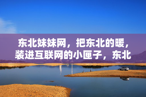 东北妹妹网,把东北的暖,装进互联网的小匣子,东北妹妹网,暖意触网的匣子 东北妹妹网,把东北的暖,装进互联网的小匣子,东北妹妹网,暖意触网的匣子
