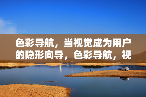 色彩导航，当视觉成为用户的隐形向导，色彩导航，视觉的隐形向导