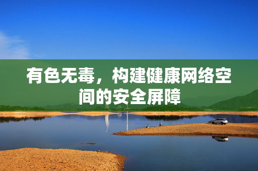 有色无毒,构建健康网络空间的安全屏障 有色无毒,构建健康网络空间的安全屏障