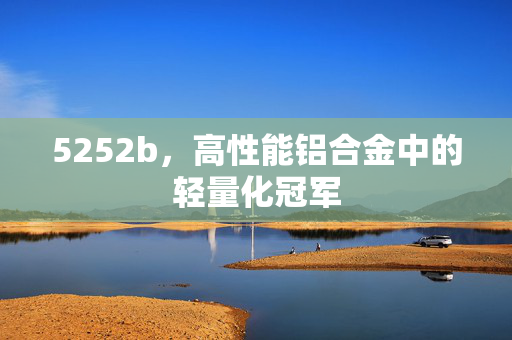 5252b，高性能铝合金中的轻量化冠军