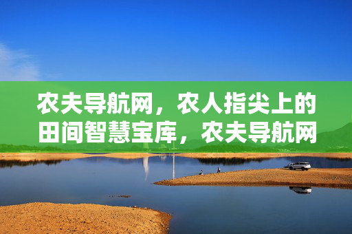 农夫导航网，农人指尖上的田间智慧宝库，农夫导航网，农人指尖上的田间智慧宝库