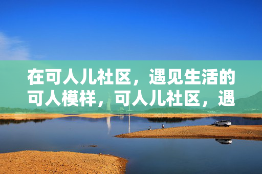 在可人儿社区，遇见生活的可人模样，可人儿社区，遇见生活的可人模样