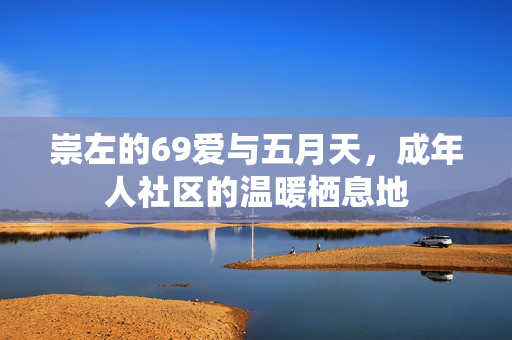 崇左的69爱与五月天，成年人社区的温暖栖息地