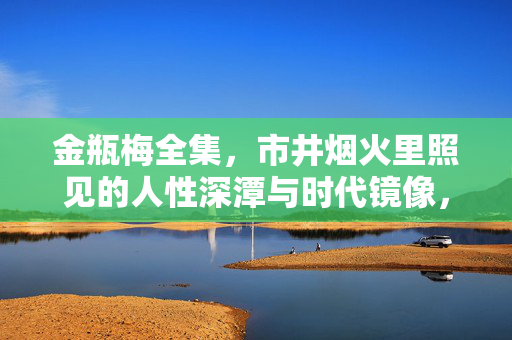 金瓶梅全集，市井烟火里照见的人性深潭与时代镜像，金瓶梅，市井烟火照见的人性深潭与时代镜像