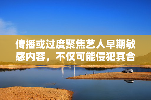 传播或过度聚焦艺人早期敏感内容，不仅可能侵犯其合法权益，也偏离了对艺术成就的客观评价。建议将目光投向艺人的专业贡献与积极影响，共同维护健康、理性的娱乐讨论环境