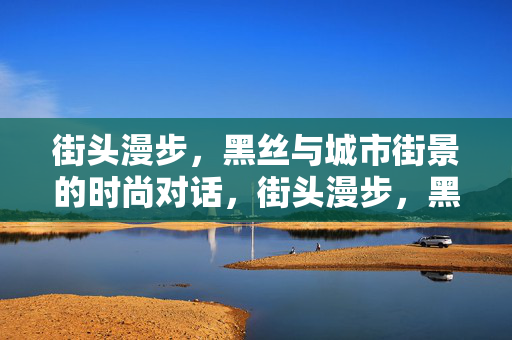 街头漫步，黑丝与城市街景的时尚对话，街头漫步，黑丝与城市街景的时尚对话