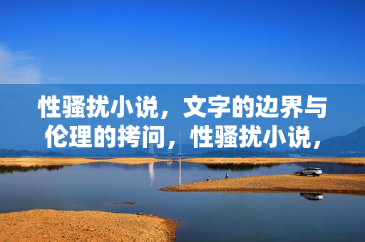性骚扰小说，文字的边界与伦理的拷问，性骚扰小说，文字边界与伦理的拷问