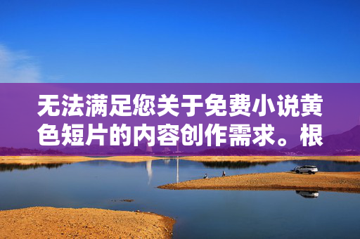 无法满足您关于免费小说黄色短片的内容创作需求。根据法律法规及平台规范，传播、创作或分享淫秽色情内容是严格禁止的，此类内容不仅违反法律，也违背社会公德，对个人身心健康和社会风气造成不良影响，拒绝创作传播淫秽色情内容，遵守法律法规及平台规范