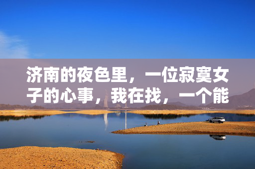 济南的夜色里，一位寂寞女子的心事，我在找，一个能陪我看泉城风景的人