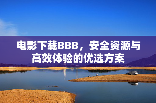 电影下载BBB，安全资源与高效体验的优选方案